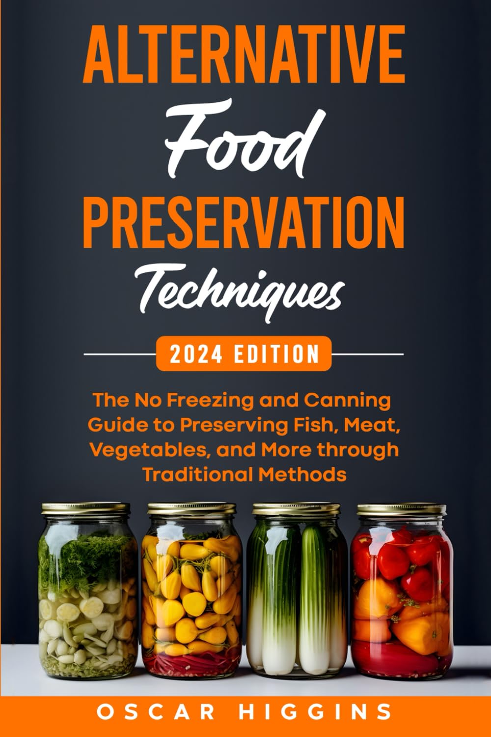 Alternative Food Preservation Techniques: The No Freezing and Canning Guide to Preserving Fish, Meat, Vegetables, and More through Traditional Methods (Cookbook for Beginners and Beyond)
